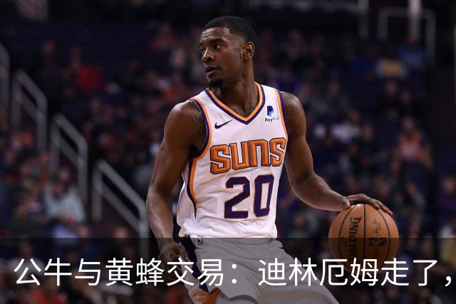 公牛与黄蜂交易：迪林厄姆走了，希尔德来了，钱也带了点