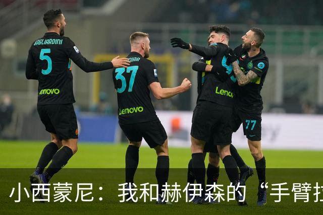 小西蒙尼：我和赫伊森的“手臂拉锯战