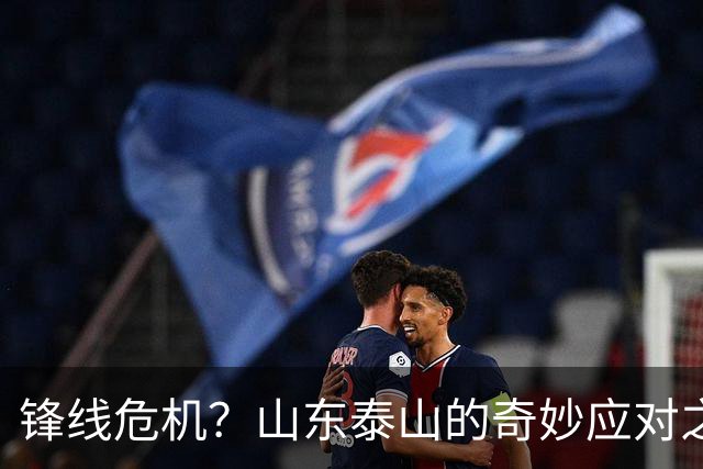 锋线危机？山东泰山的奇妙应对之旅