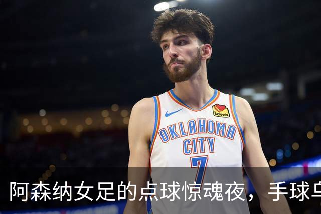 阿森纳女足的点球惊魂夜，手球乌龙成平局变奏曲